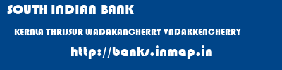 SOUTH INDIAN BANK  KERALA THRISSUR WADAKANCHERRY VADAKKENCHERRY  banks information 